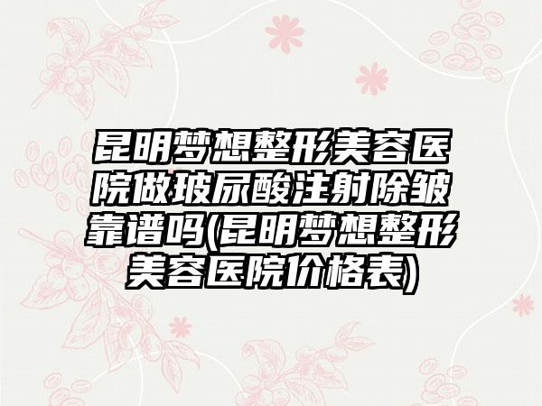 昆明梦想整形美容医院做玻尿酸注射除皱靠谱吗(昆明梦想整形美容医院价格表)