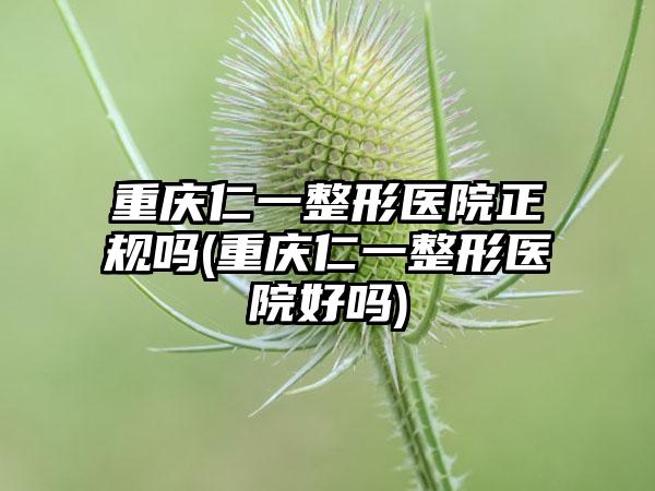 重庆仁一整形医院正规吗(重庆仁一整形医院好吗)