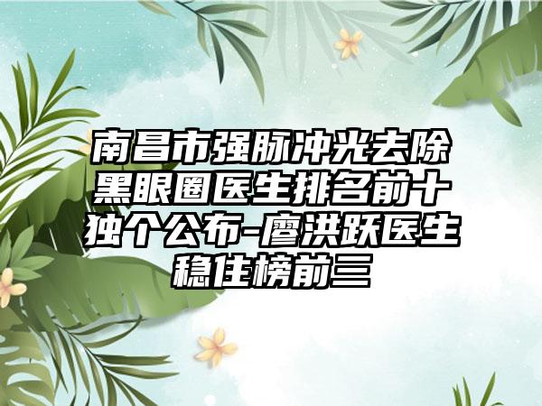 南昌市强脉冲光去除黑眼圈医生排名前十独个公布-廖洪跃医生稳住榜前三