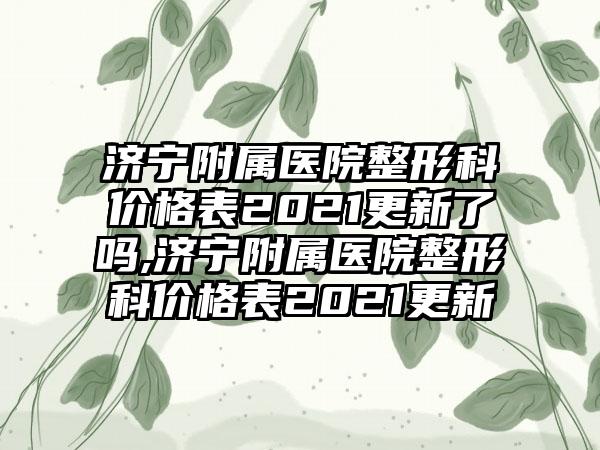 济宁附属医院整形科价格表2021更新了吗,济宁附属医院整形科价格表2021更新