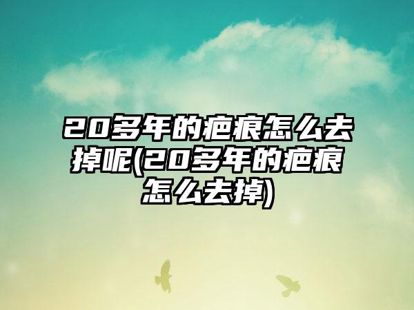 20多年的疤痕怎么去掉呢(20多年的疤痕怎么去掉)