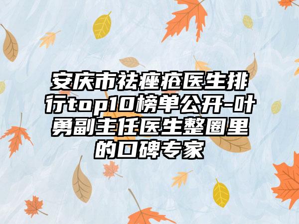 安庆市祛痤疮医生排行top10榜单公开-叶勇副主任医生整圈里的口碑骨干医生