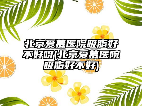 北京爱慕医院吸脂好不好呀(北京爱慕医院吸脂好不好)