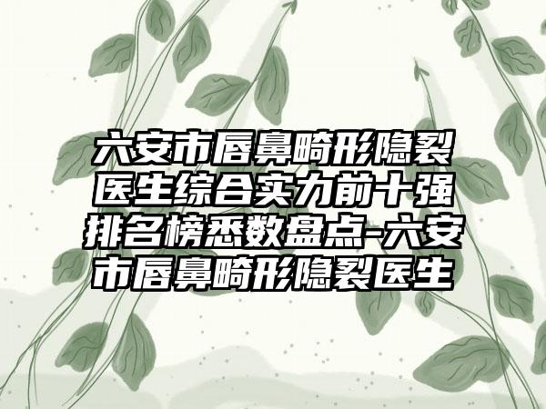 六安市唇鼻畸形隐裂医生综合实力前十强排名榜悉数盘点-六安市唇鼻畸形隐裂医生