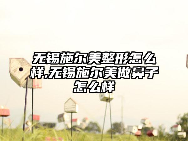 无锡施尔美整形怎么样,无锡施尔美做鼻子怎么样