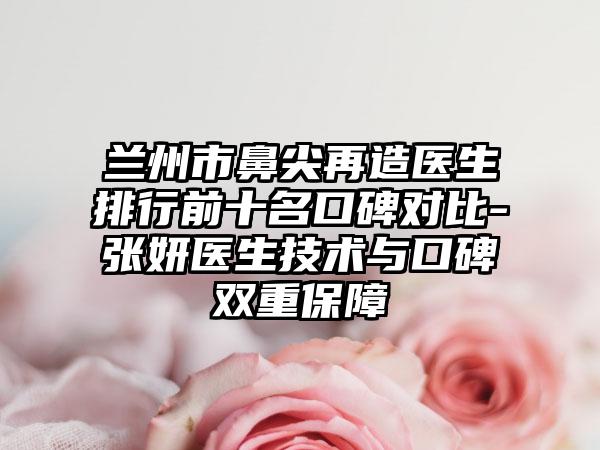 兰州市鼻尖再造医生排行前十名口碑对比-张妍医生技术与口碑双重保护