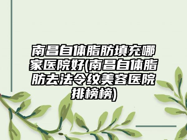 南昌自体脂肪填充哪家医院好(南昌自体脂肪去法令纹美容医院排榜榜)