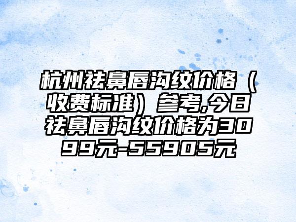 杭州祛鼻唇沟纹价格（收费标准）参考,今日祛鼻唇沟纹价格为3099元-55905元