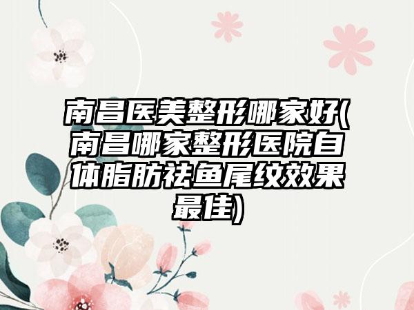 南昌医美整形哪家好(南昌哪家整形医院自体脂肪祛鱼尾纹成果较好)