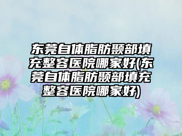 东莞自体脂肪颞部填充整容医院哪家好(东莞自体脂肪颞部填充整容医院哪家好)