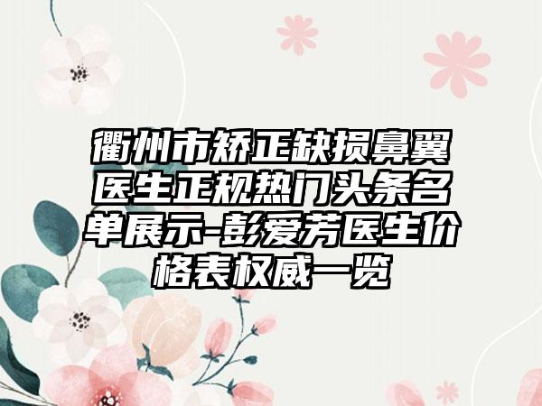 衢州市矫正缺损鼻翼医生正规热门头条名单展示-彭爱芳医生价格表权威一览