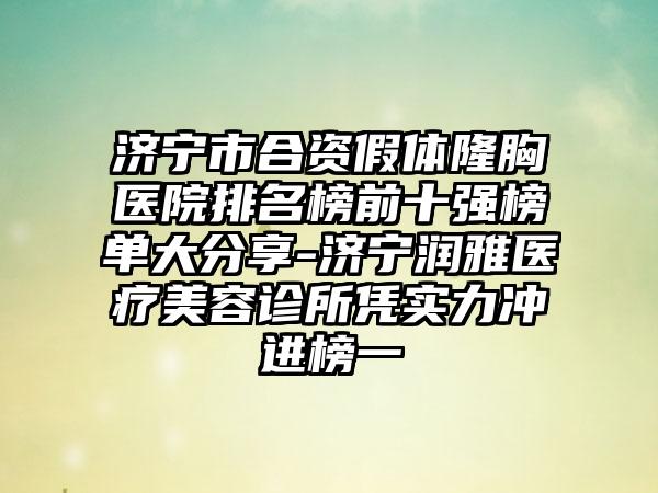 济宁市合资假体隆胸医院排名榜前十强榜单大分享-济宁润雅医疗美容诊所凭实力冲进榜一