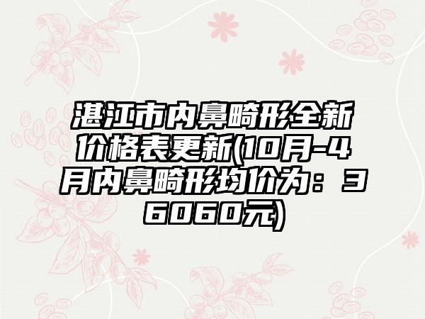 湛江市内鼻畸形全新价格表更新(10月-4月内鼻畸形均价为：36060元)