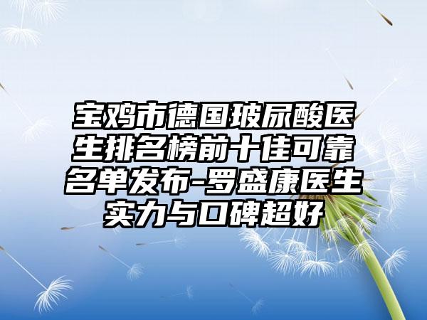 宝鸡市德国玻尿酸医生排名榜前十佳可靠名单发布-罗盛康医生实力与口碑超好