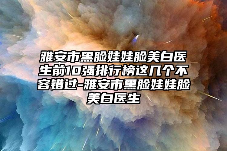 雅安市黑脸娃娃脸美白医生前10强排行榜这几个不容错过-雅安市黑脸娃娃脸美白医生