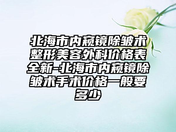 北海市内窥镜除皱术整形美容外科价格表全新-北海市内窥镜除皱术手术价格一般要多少