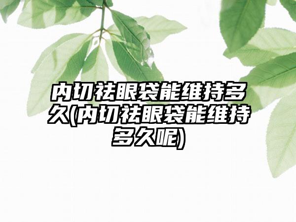 内切祛眼袋能维持多久(内切祛眼袋能维持多久呢)