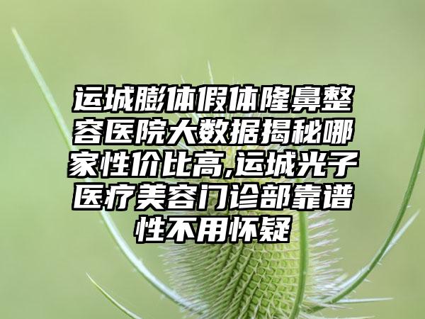 运城膨体假体隆鼻整容医院大数据揭秘哪家性价比高,运城光子医疗美容门诊部靠谱性不用怀疑