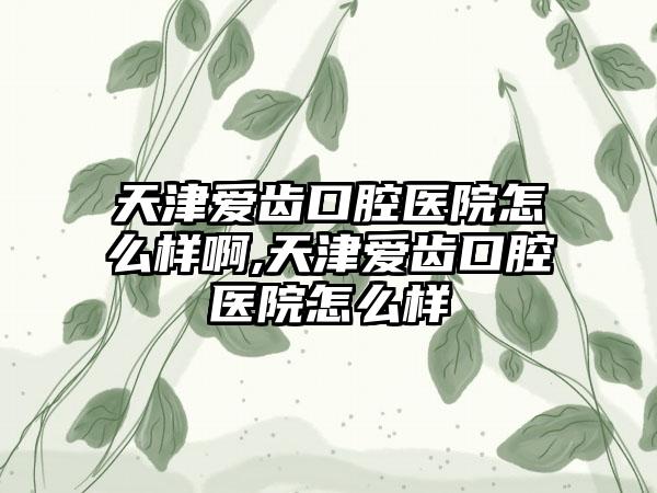 天津爱齿口腔医院怎么样啊,天津爱齿口腔医院怎么样