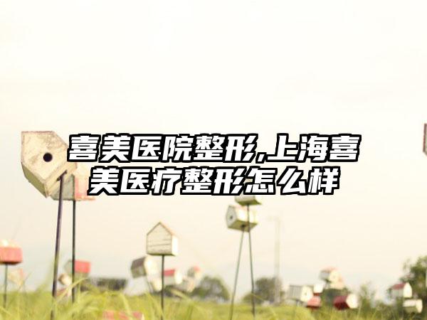 喜美医院整形,上海喜美医疗整形怎么样