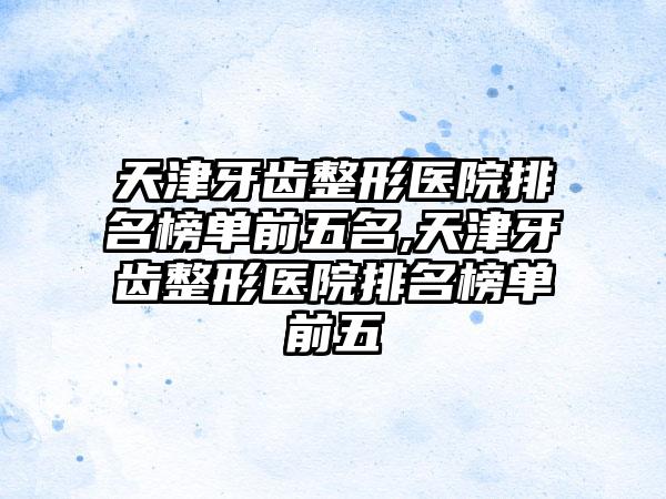 天津牙齿整形医院排名榜单前五名,天津牙齿整形医院排名榜单前五