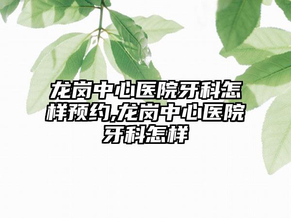龙岗中心医院牙科怎样预约,龙岗中心医院牙科怎样