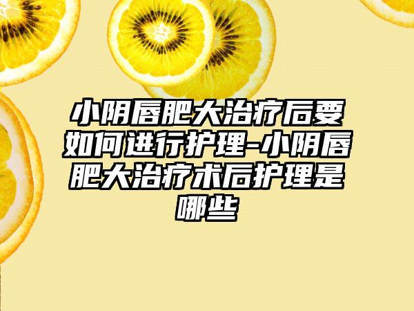 小阴唇肥大治疗后要如何进行护理-小阴唇肥大治疗术后护理是哪些