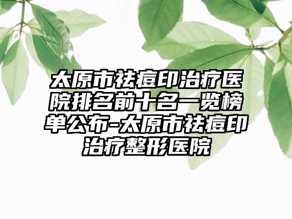 太原市祛痘印治疗医院排名前十名一览榜单公布-太原市祛痘印治疗整形医院