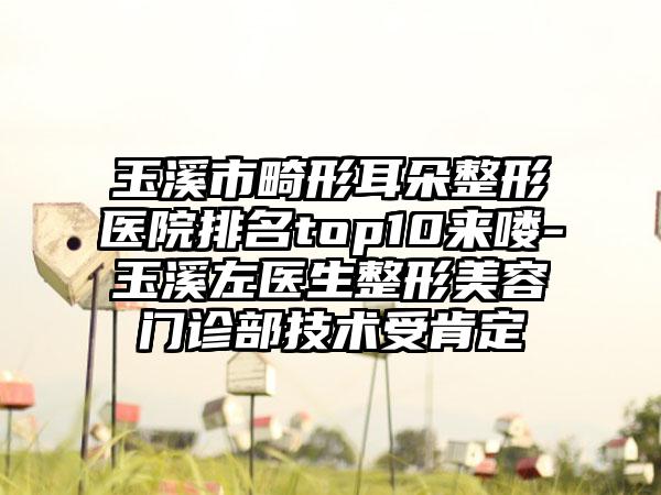 玉溪市畸形耳朵整形医院排名top10来喽-玉溪左医生整形美容门诊部技术受肯定