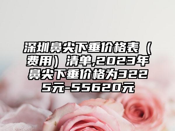 深圳鼻尖下垂价格表（费用）清单,2023年鼻尖下垂价格为3225元-55620元