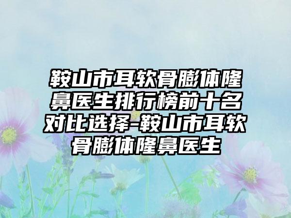 鞍山市耳软骨膨体隆鼻医生排行榜前十名对比选择-鞍山市耳软骨膨体隆鼻医生