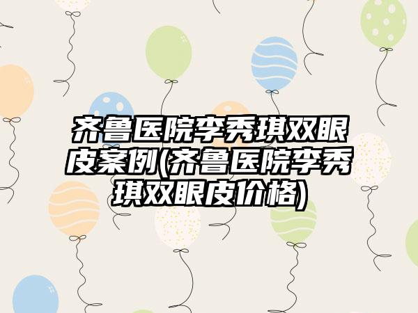 齐鲁医院李秀琪双眼皮实例(齐鲁医院李秀琪双眼皮价格)