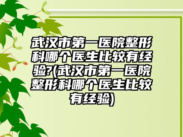 武汉市第一医院整形科哪个医生比较有经验?(武汉市第一医院整形科哪个医生比较有经验)