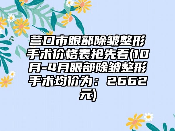 营口市眼部除皱整形手术价格表抢先看(10月-4月眼部除皱整形手术均价为：2662元)