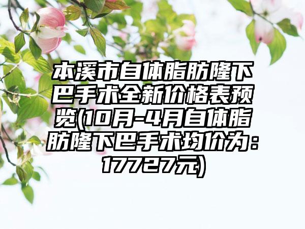 本溪市自体脂肪隆下巴手术全新价格表预览(10月-4月自体脂肪隆下巴手术均价为：17727元)