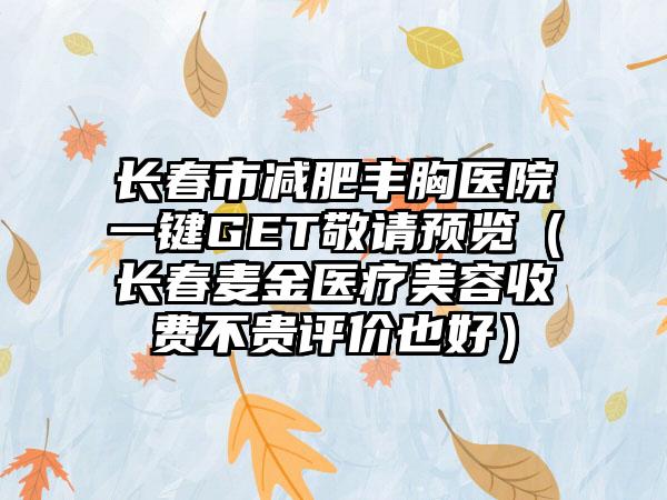 长春市减肥丰胸医院一键GET敬请预览（长春麦金医疗美容收费不贵评价也好）