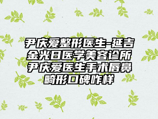 尹庆爱整形医生-延吉金光日医学美容诊所尹庆爱医生手术唇鼻畸形口碑咋样