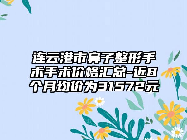 连云港市鼻子整形手术手术价格汇总-近8个月均价为31572元