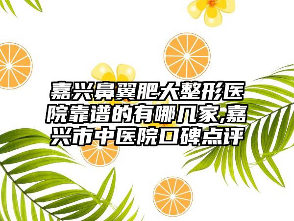 嘉兴鼻翼肥大整形医院靠谱的有哪几家,嘉兴市中医院口碑点评