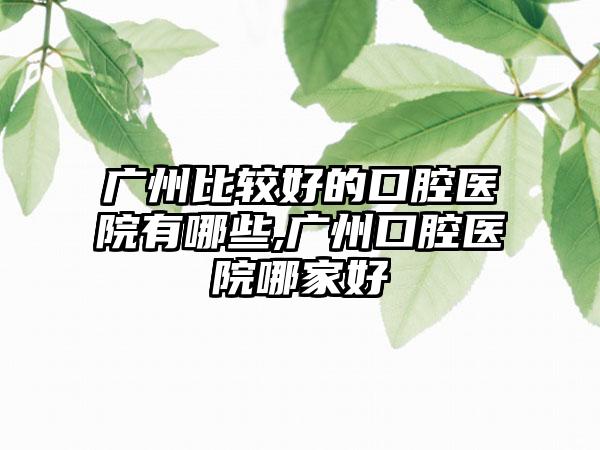 广州比较好的口腔医院有哪些,广州口腔医院哪家好