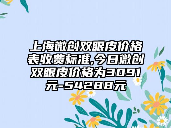 上海微创双眼皮价格表收费标准,今日微创双眼皮价格为3091元-54288元