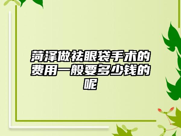 菏泽做祛眼袋手术的费用一般要多少钱的呢