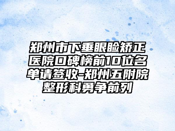 郑州市下垂眼睑矫正医院口碑榜前10位名单请签收-郑州五附院整形科勇争前列