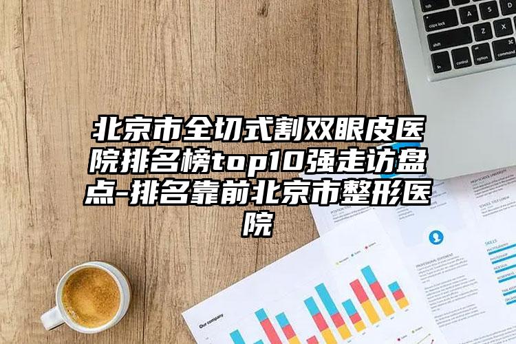 北京市全切式割双眼皮医院排名榜top10强走访盘点-排名靠前北京市整形医院