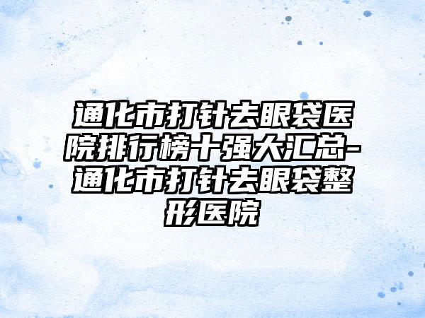 通化市打针去眼袋医院排行榜十强大汇总-通化市打针去眼袋整形医院