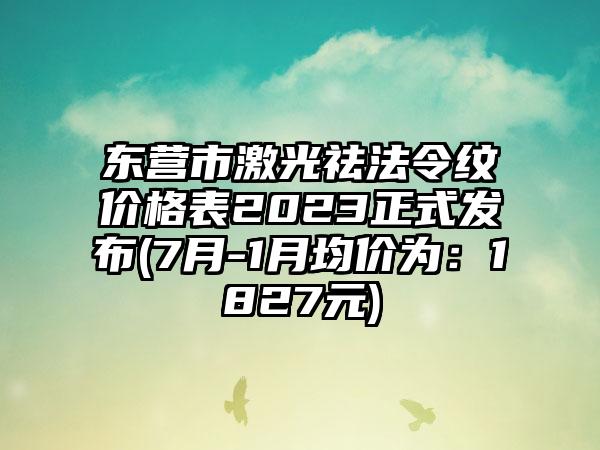 东营市激光祛法令纹价格表2023正式发布(7月-1月均价为：1827元)