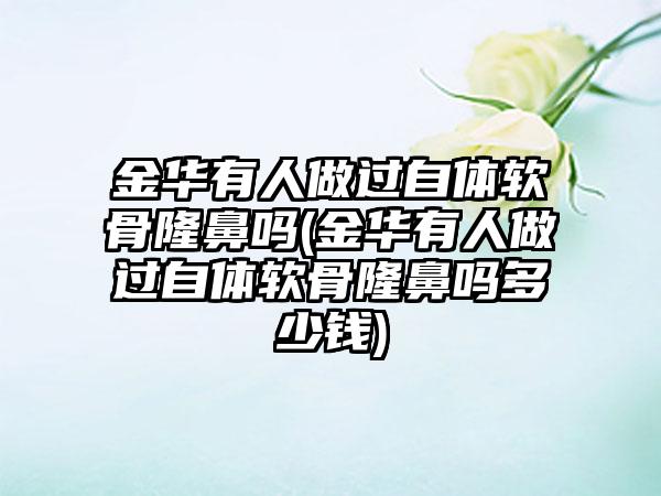 金华有人做过自体软骨隆鼻吗(金华有人做过自体软骨隆鼻吗多少钱)