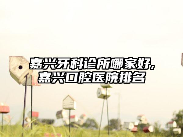 嘉兴牙科诊所哪家好,嘉兴口腔医院排名