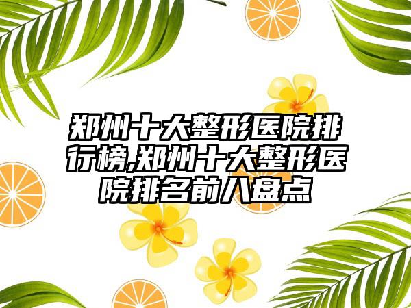 郑州十大整形医院排行榜,郑州十大整形医院排名前八盘点