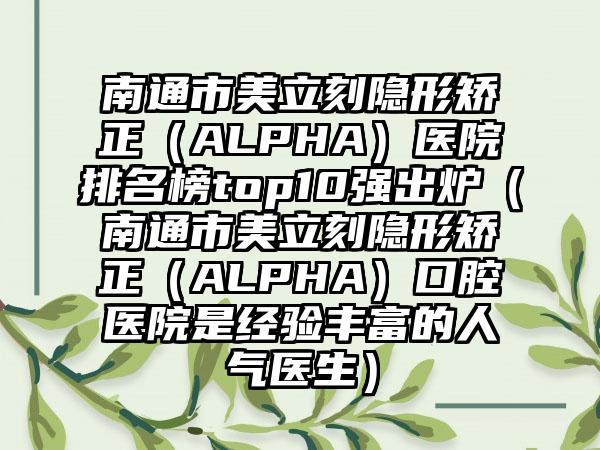 南通市美立刻隐形矫正（ALPHA）医院排名榜top10强出炉（南通市美立刻隐形矫正（ALPHA）口腔医院是经验多的人气医生）